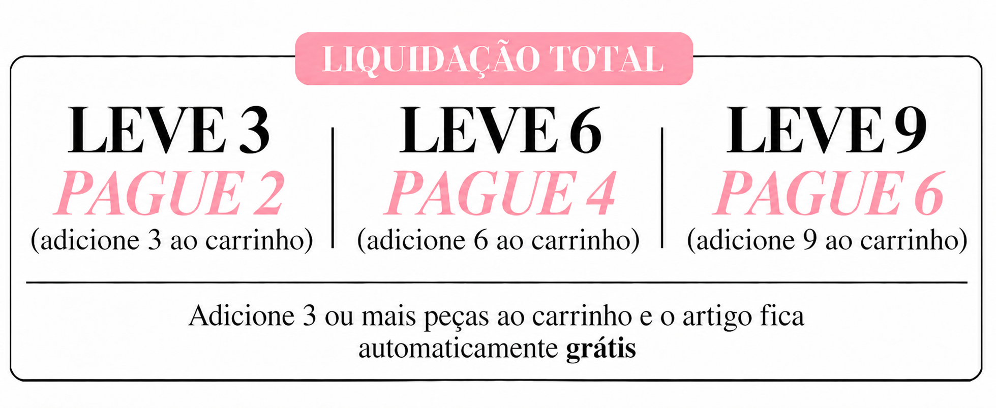 Liquidação total: leve 3, pague 2 (adicione 3 ao carrinho); leve 6, pague 4 (adicione 6 ao carrinho); leve 9, pague 6 (adicione 9 ao carrinho). Adicione 3 ou mais peças ao carrinho e o artigo fica automaticamente grátis.